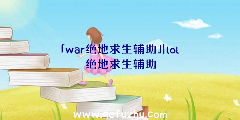 「war绝地求生辅助」|lol绝地求生辅助